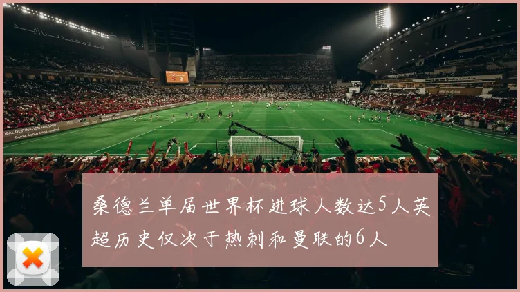 桑德兰单届世界杯进球人数达5人英超历史仅次于热刺和曼联的6人