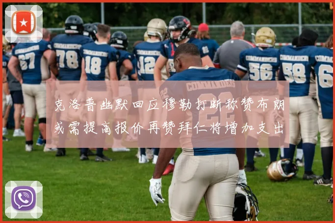 克洛普幽默回应穆勒打断称赞布朗或需提高报价再赞拜仁将增加支出