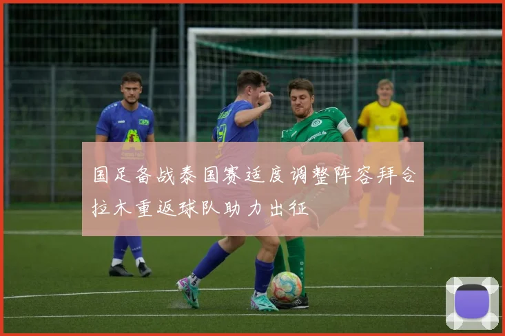 国足备战泰国赛适度调整阵容拜合拉木重返球队助力出征