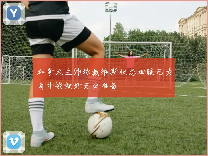 加拿大主帅称戴维斯状态回暖已为南非战做好充分准备