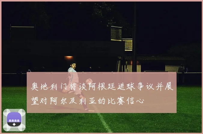 奥地利门将谈阿根廷进球争议并展望对阿尔及利亚的比赛信心