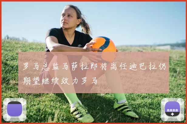 罗马总监马萨拉即将离任迪巴拉仍期望继续效力罗马