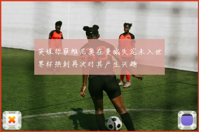 英媒称萨维尼奥在曼城失宠未入世界杯热刺再次对其产生兴趣