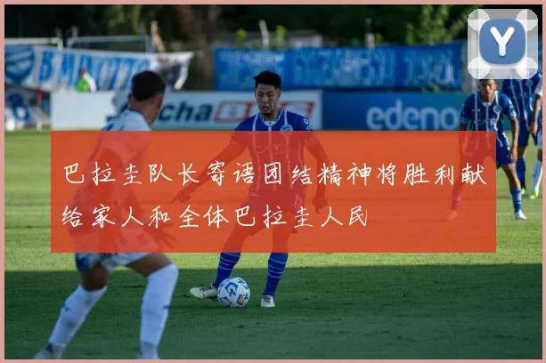 巴拉圭队长寄语团结精神将胜利献给家人和全体巴拉圭人民