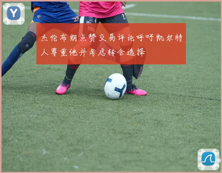 杰伦布朗点赞交易评论呼吁凯尔特人尊重他并考虑转会选择