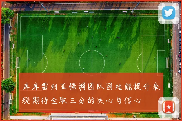 库库雷利亚强调团队团结能提升表现期待全取三分的决心与信心