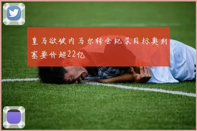 皇马欲破内马尔转会纪录目标奥利塞要价超22亿