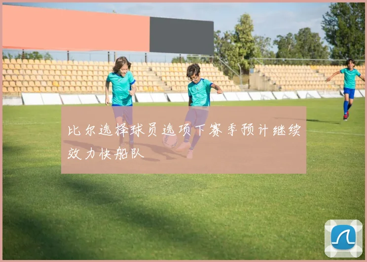 比尔选择球员选项下赛季预计继续效力快船队