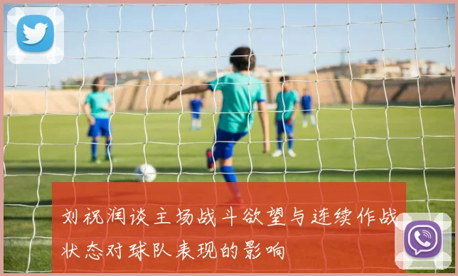 刘祝润谈主场战斗欲望与连续作战状态对球队表现的影响