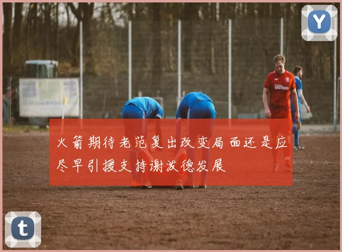火箭期待老范复出改变局面还是应尽早引援支持谢泼德发展