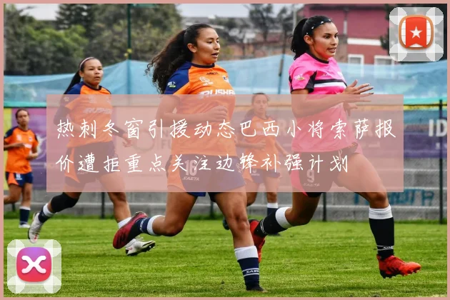 热刺冬窗引援动态巴西小将索萨报价遭拒重点关注边锋补强计划