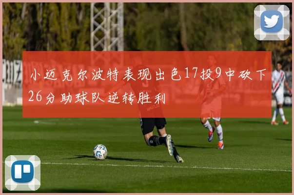 小迈克尔波特表现出色17投9中砍下26分助球队逆转胜利