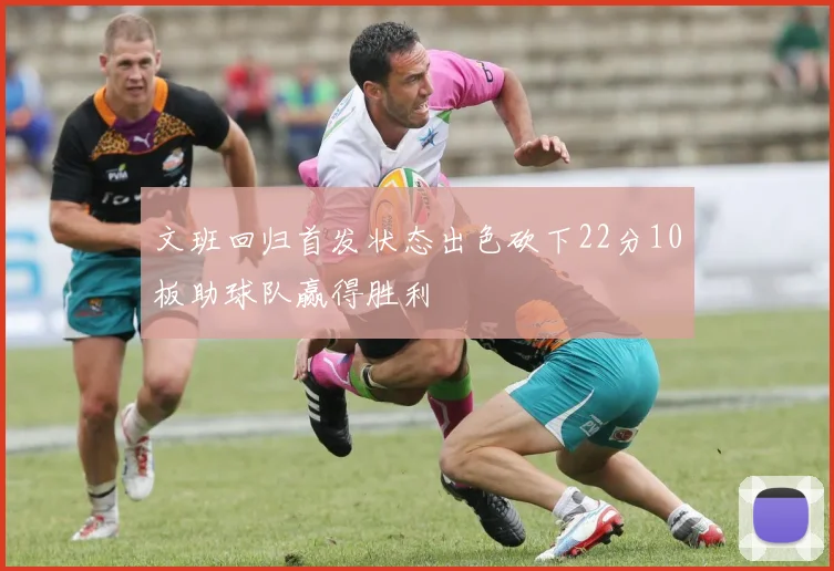 文班回归首发状态出色砍下22分10板助球队赢得胜利