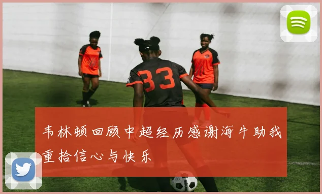 韦林顿回顾中超经历感谢海牛助我重拾信心与快乐
