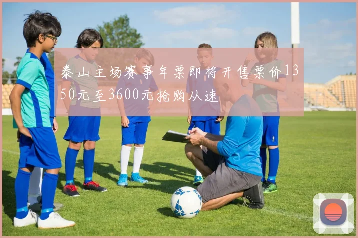 泰山主场赛事年票即将开售票价1350元至3600元抢购从速