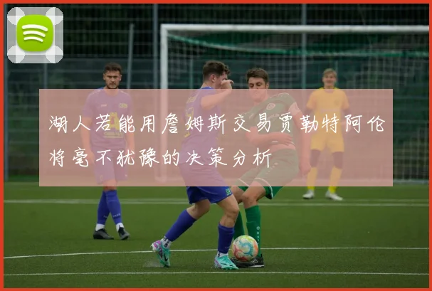 湖人若能用詹姆斯交易贾勒特阿伦将毫不犹豫的决策分析