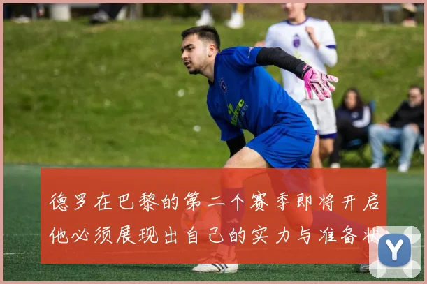 德罗在巴黎的第二个赛季即将开启他必须展现出自己的实力与准备状态