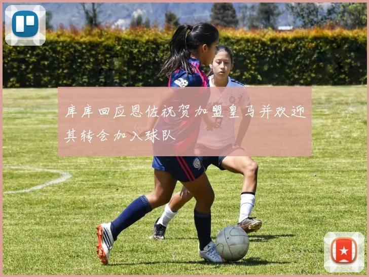 库库回应恩佐祝贺加盟皇马并欢迎其转会加入球队