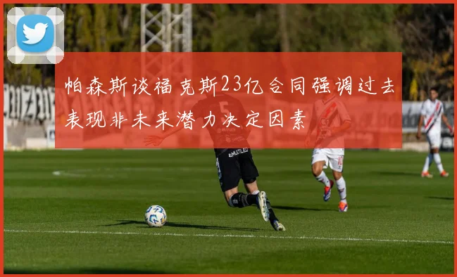 帕森斯谈福克斯23亿合同强调过去表现非未来潜力决定因素