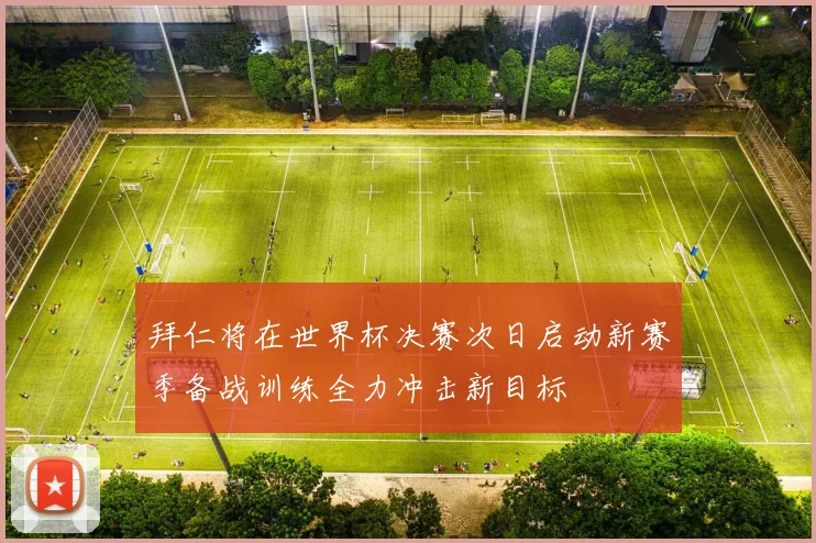 拜仁将在世界杯决赛次日启动新赛季备战训练全力冲击新目标