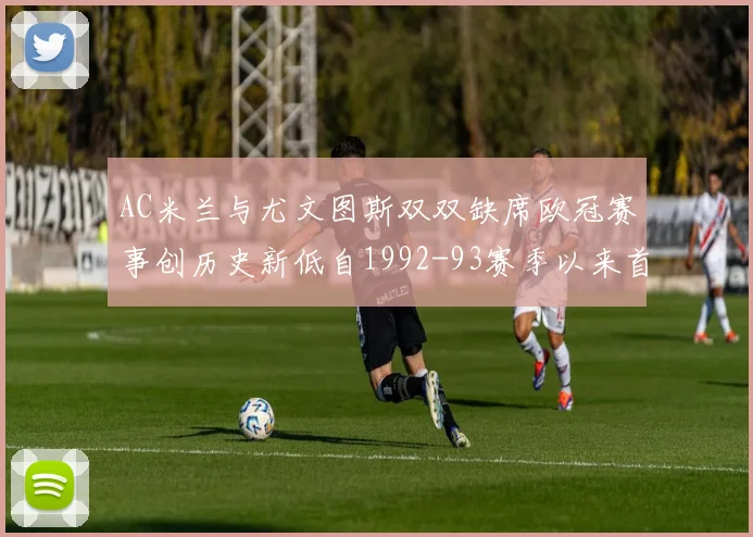 AC米兰与尤文图斯双双缺席欧冠赛事创历史新低自1992-93赛季以来首次
