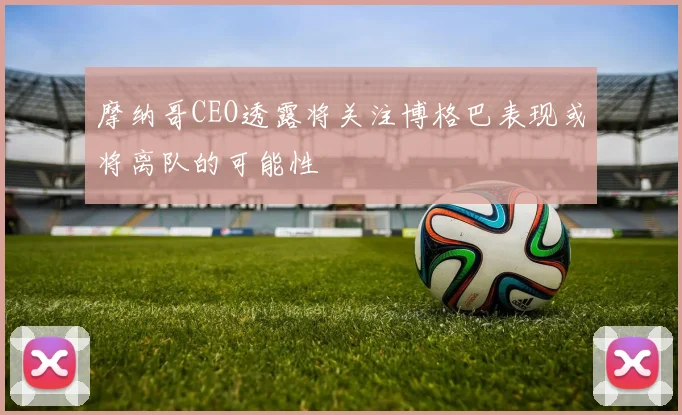 摩纳哥CEO透露将关注博格巴表现或将离队的可能性