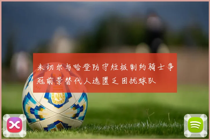 米切尔与哈登防守短板制约骑士争冠前景替代人选匮乏困扰球队