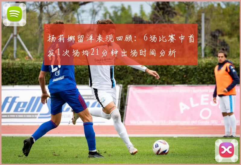 杨莉娜留洋表现回顾：6场比赛中首发1次场均21分钟出场时间分析