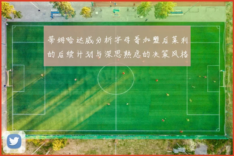 蒂姆哈达威分析字母哥加盟后莱利的后续计划与深思熟虑的决策风格