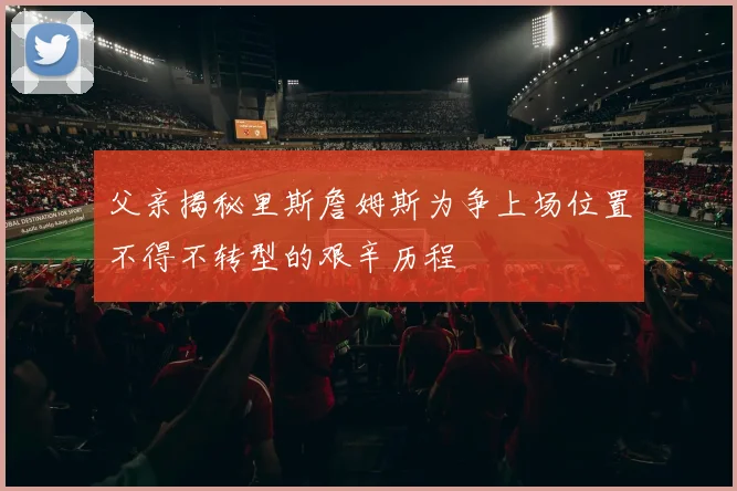 父亲揭秘里斯詹姆斯为争上场位置不得不转型的艰辛历程