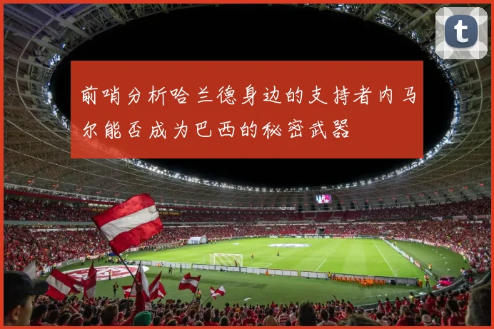 前哨分析哈兰德身边的支持者内马尔能否成为巴西的秘密武器