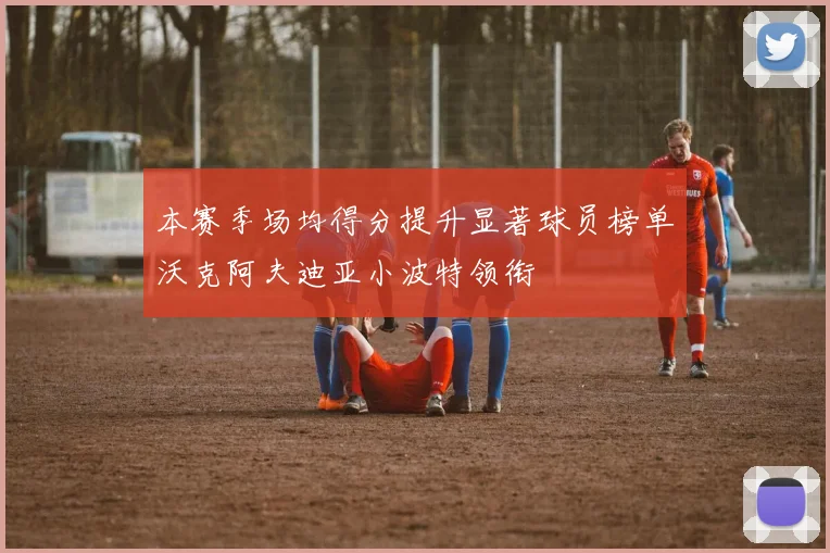 本赛季场均得分提升显著球员榜单沃克阿夫迪亚小波特领衔