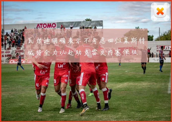瓦尔迪明确表示不考虑回归莱斯特城将全力以赴助克雷莫内塞保级