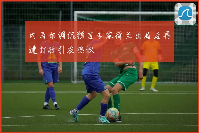 内马尔调侃预言专家荷兰出局后再遭打脸引发热议