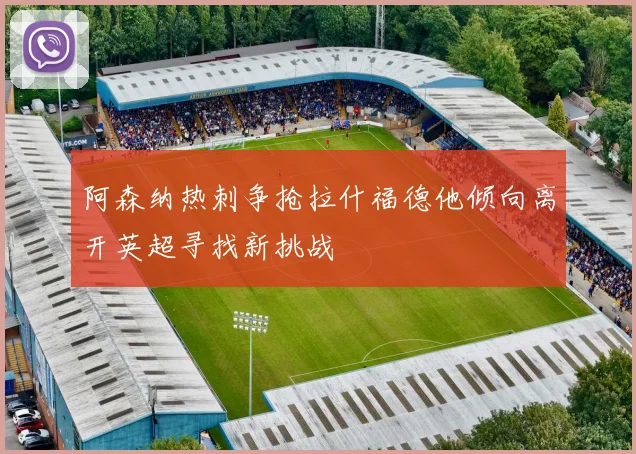 阿森纳热刺争抢拉什福德他倾向离开英超寻找新挑战