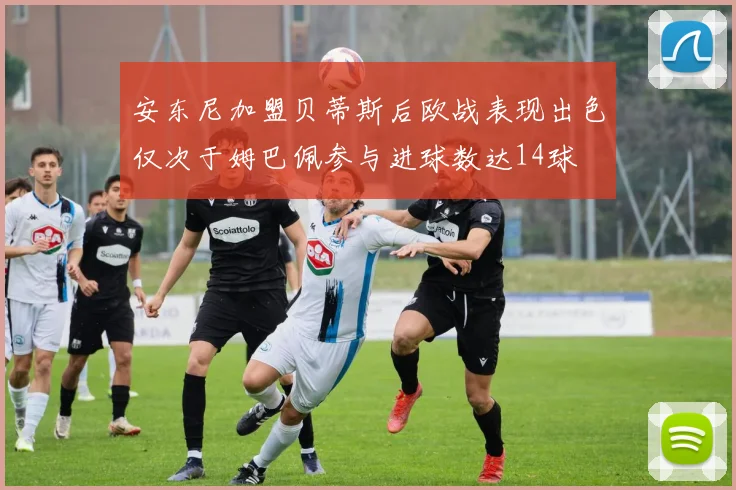 安东尼加盟贝蒂斯后欧战表现出色仅次于姆巴佩参与进球数达14球