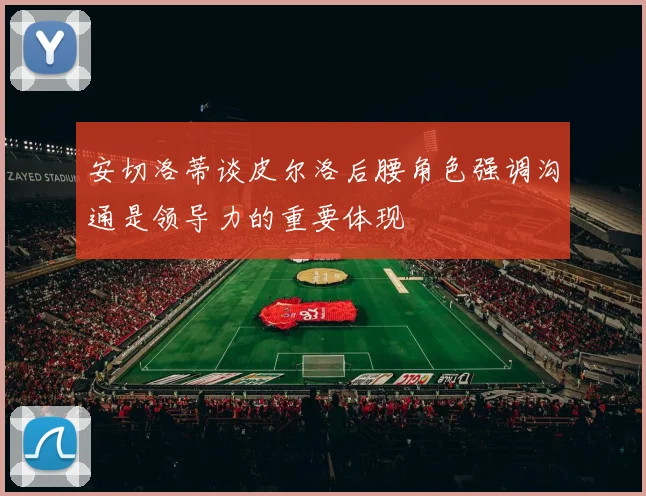安切洛蒂谈皮尔洛后腰角色强调沟通是领导力的重要体现
