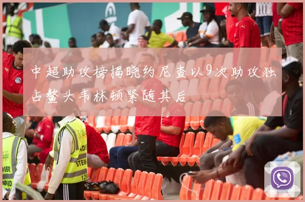 中超助攻榜揭晓约尼查以9次助攻独占鳌头韦林顿紧随其后