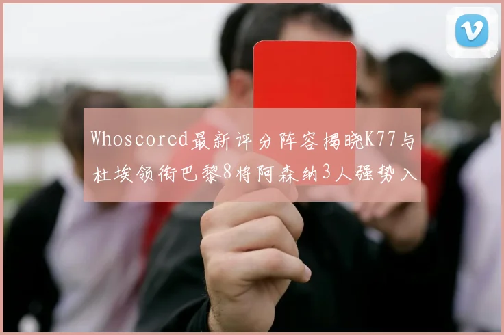 Whoscored最新评分阵容揭晓K77与杜埃领衔巴黎8将阿森纳3人强势入选