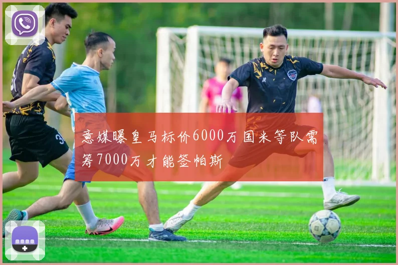 意媒曝皇马标价6000万国米等队需筹7000万才能签帕斯